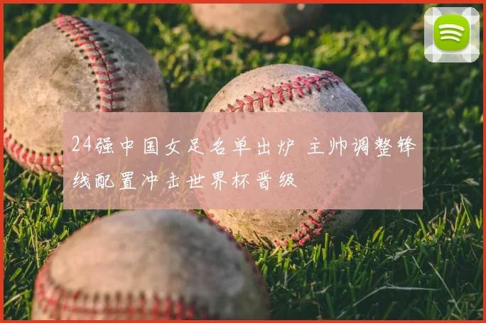 24强中国女足名单出炉 主帅调整锋线配置冲击世界杯晋级